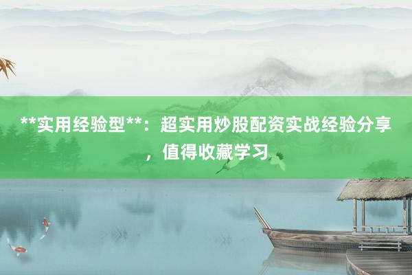 **实用经验型**：超实用炒股配资实战经验分享，值得收藏学习