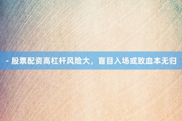 - 股票配资高杠杆风险大，盲目入场或致血本无归