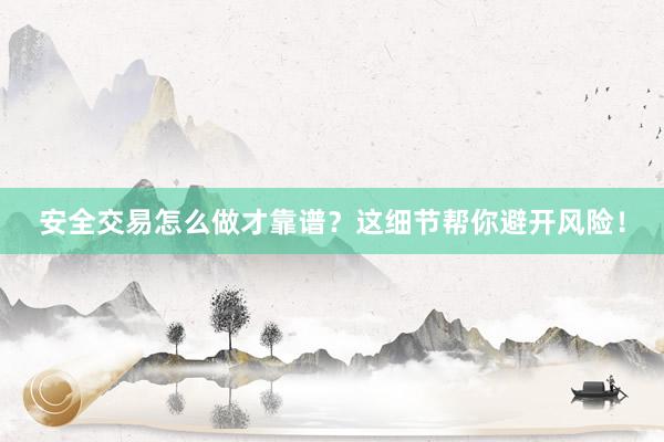 安全交易怎么做才靠谱？这细节帮你避开风险！