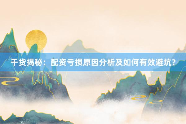 干货揭秘：配资亏损原因分析及如何有效避坑？