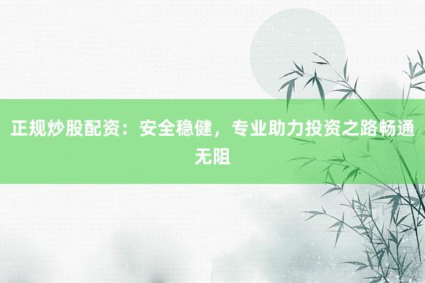 正规炒股配资：安全稳健，专业助力投资之路畅通无阻