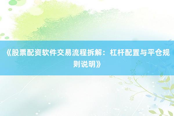 《股票配资软件交易流程拆解：杠杆配置与平仓规则说明》
