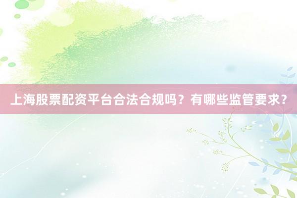 上海股票配资平台合法合规吗？有哪些监管要求？