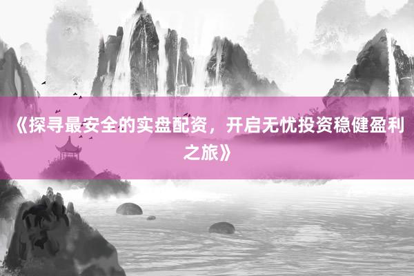 《探寻最安全的实盘配资，开启无忧投资稳健盈利之旅》