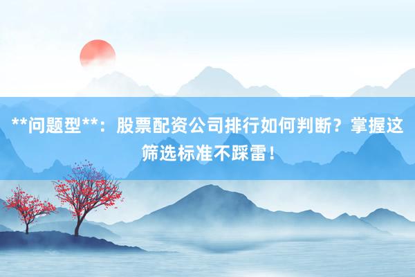 **问题型**：股票配资公司排行如何判断？掌握这筛选标准不踩雷！