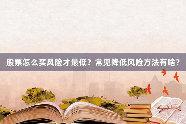 股票怎么买风险才最低？常见降低风险方法有啥？