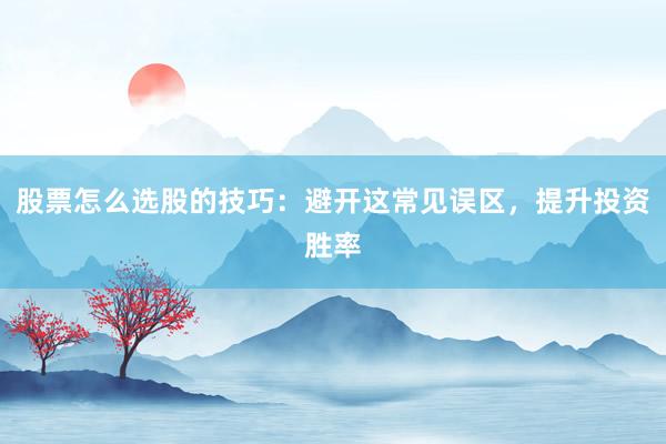 股票怎么选股的技巧：避开这常见误区，提升投资胜率