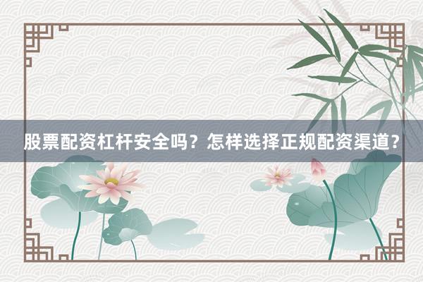 股票配资杠杆安全吗？怎样选择正规配资渠道？