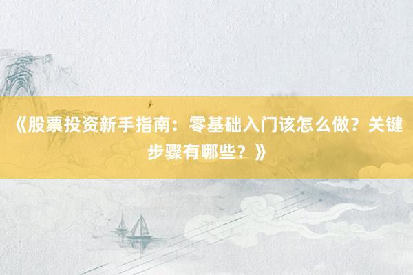 《股票投资新手指南：零基础入门该怎么做？关键步骤有哪些？》