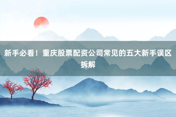 新手必看！重庆股票配资公司常见的五大新手误区拆解
