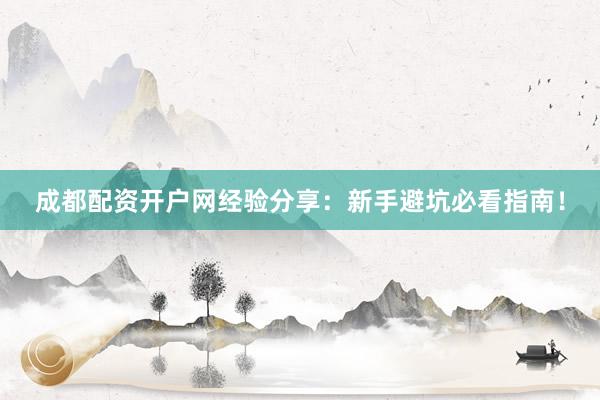 成都配资开户网经验分享：新手避坑必看指南！