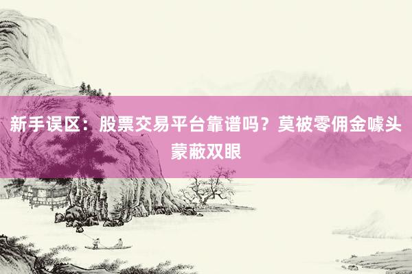 新手误区：股票交易平台靠谱吗？莫被零佣金噱头蒙蔽双眼