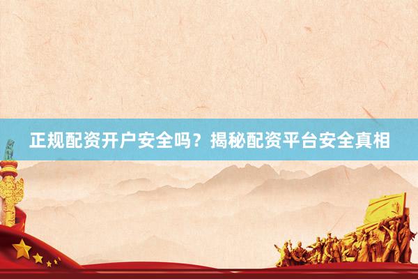 正规配资开户安全吗？揭秘配资平台安全真相