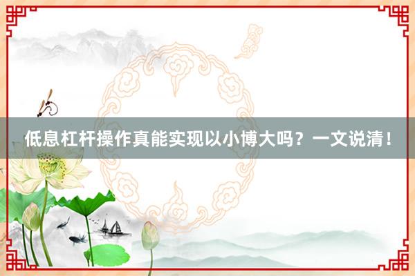低息杠杆操作真能实现以小博大吗？一文说清！