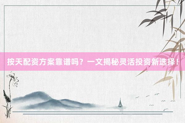 按天配资方案靠谱吗？一文揭秘灵活投资新选择！