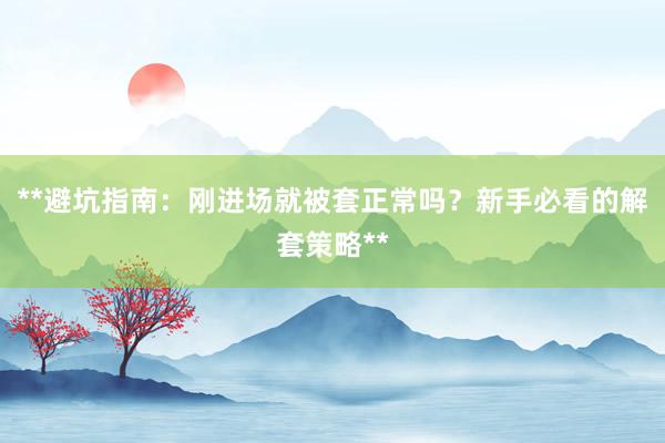 **避坑指南：刚进场就被套正常吗？新手必看的解套策略**