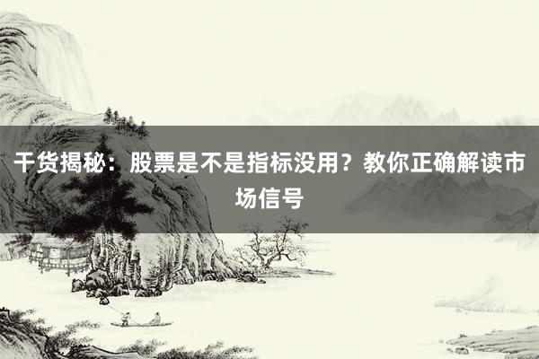 干货揭秘：股票是不是指标没用？教你正确解读市场信号