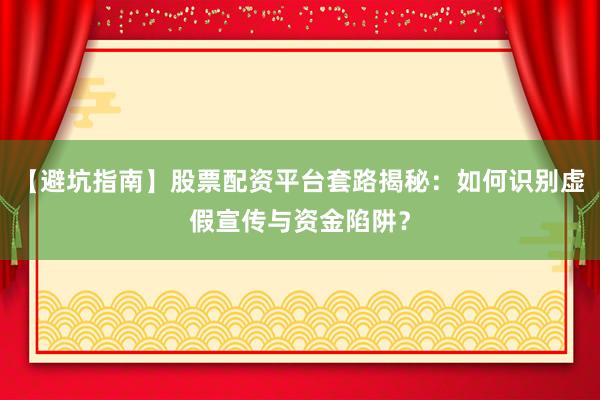 【避坑指南】股票配资平台套路揭秘：如何识别虚假宣传与资金陷阱？
