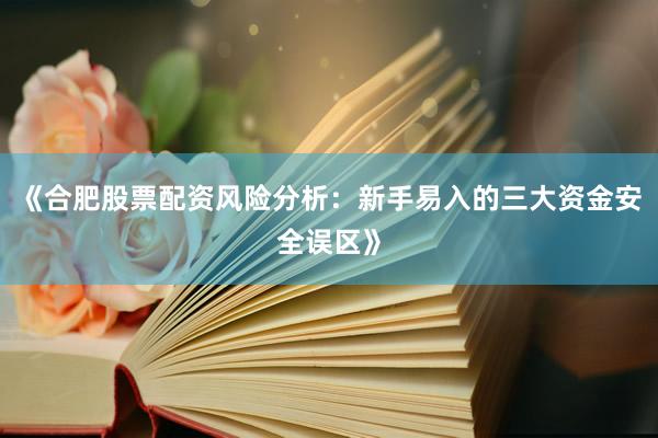 《合肥股票配资风险分析：新手易入的三大资金安全误区》