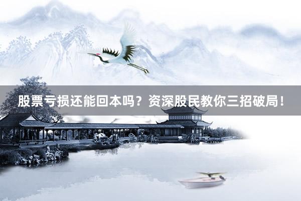 股票亏损还能回本吗？资深股民教你三招破局！