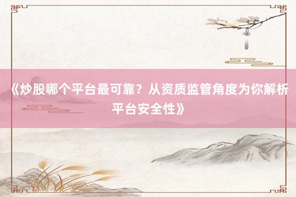 《炒股哪个平台最可靠？从资质监管角度为你解析平台安全性》