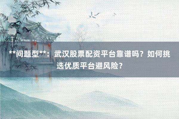 **问题型**：武汉股票配资平台靠谱吗？如何挑选优质平台避风险？