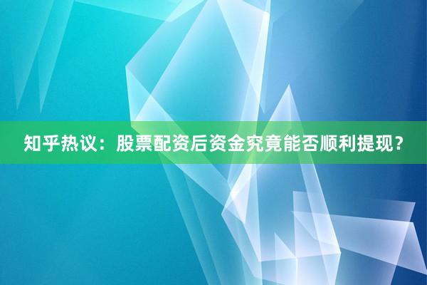 知乎热议：股票配资后资金究竟能否顺利提现？