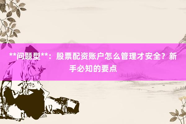 **问题型**：股票配资账户怎么管理才安全？新手必知的要点