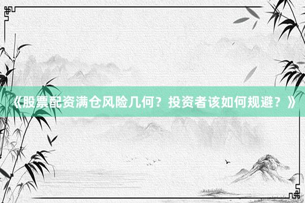 《股票配资满仓风险几何？投资者该如何规避？》