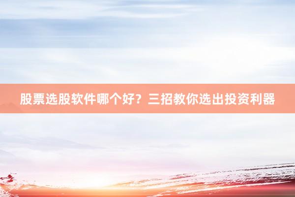 股票选股软件哪个好？三招教你选出投资利器
