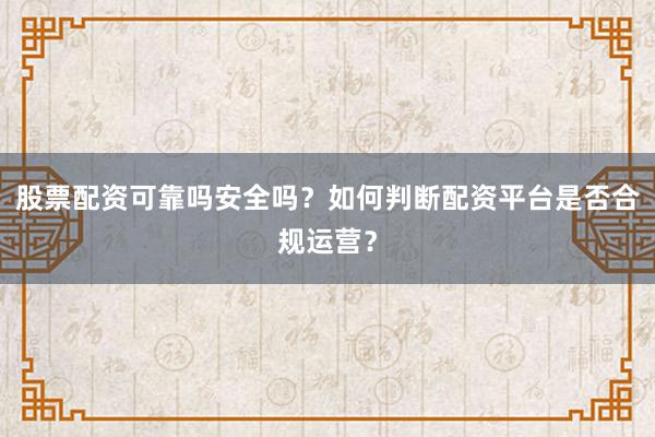 股票配资可靠吗安全吗？如何判断配资平台是否合规运营？