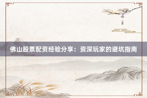 佛山股票配资经验分享：资深玩家的避坑指南