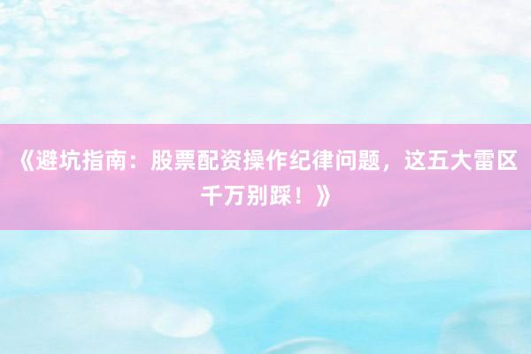 《避坑指南：股票配资操作纪律问题，这五大雷区千万别踩！》