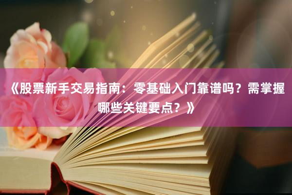《股票新手交易指南：零基础入门靠谱吗？需掌握哪些关键要点？》