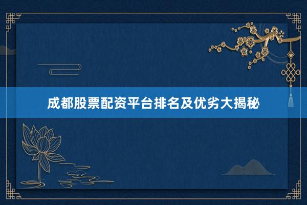 成都股票配资平台排名及优劣大揭秘