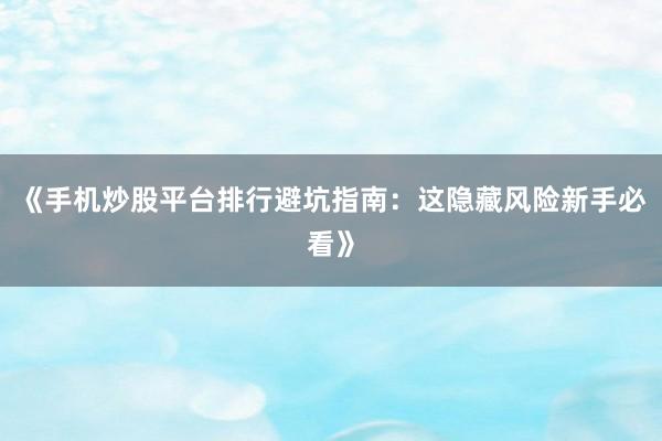 《手机炒股平台排行避坑指南：这隐藏风险新手必看》