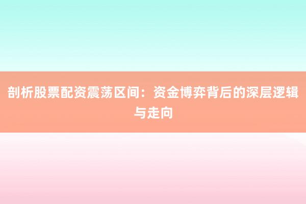 剖析股票配资震荡区间：资金博弈背后的深层逻辑与走向