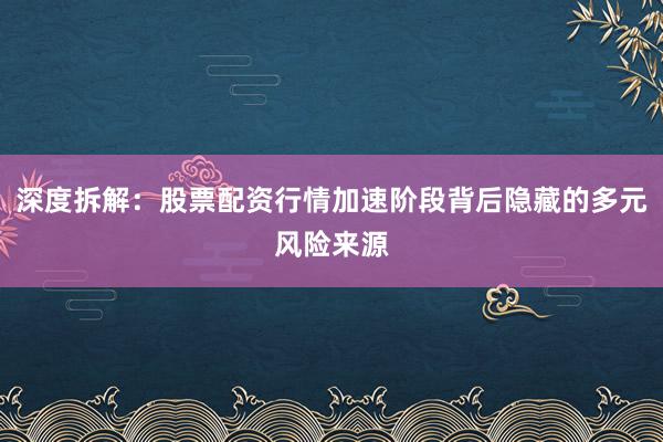 深度拆解：股票配资行情加速阶段背后隐藏的多元风险来源