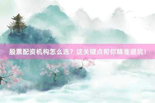 股票配资机构怎么选？这关键点帮你精准避坑！