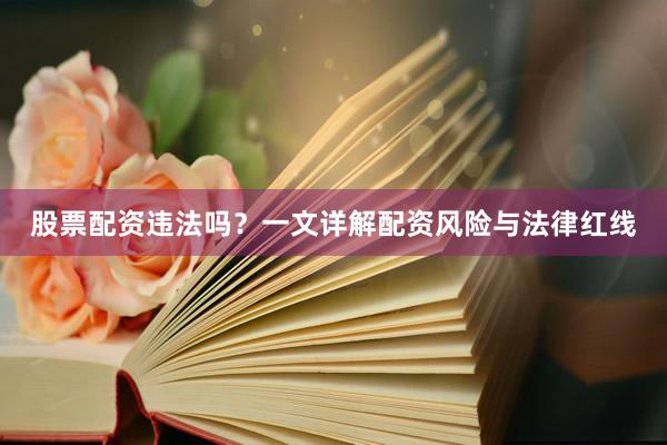 股票配资违法吗？一文详解配资风险与法律红线