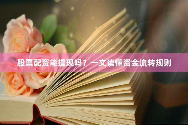 股票配资能提现吗？一文读懂资金流转规则