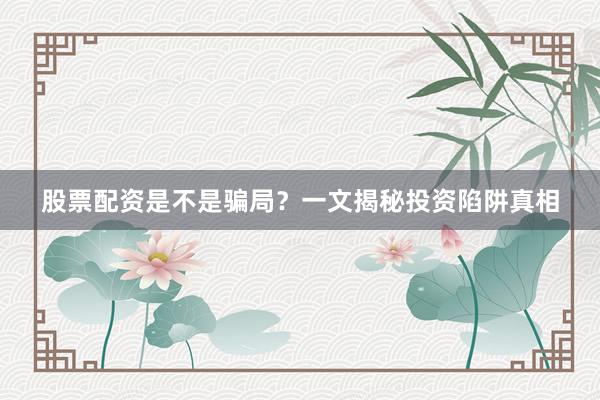 股票配资是不是骗局？一文揭秘投资陷阱真相
