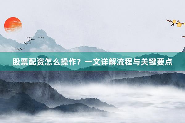 股票配资怎么操作？一文详解流程与关键要点