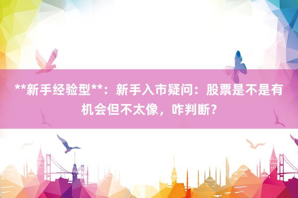 **新手经验型**：新手入市疑问：股票是不是有机会但不太像，咋判断？