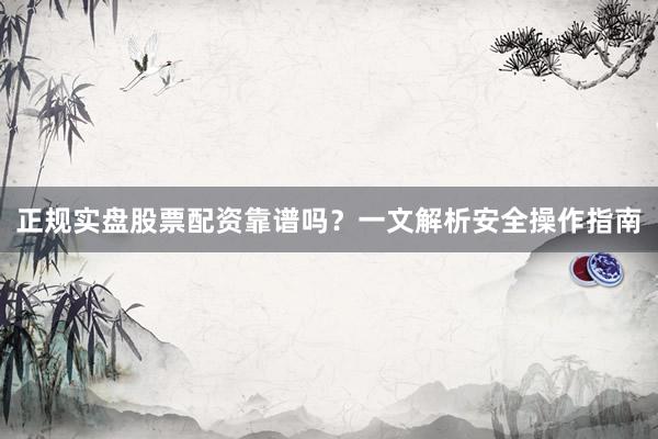 正规实盘股票配资靠谱吗？一文解析安全操作指南