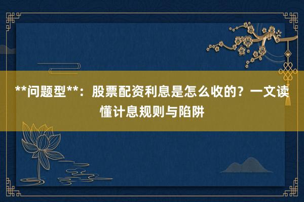 **问题型**：股票配资利息是怎么收的？一文读懂计息规则与陷阱