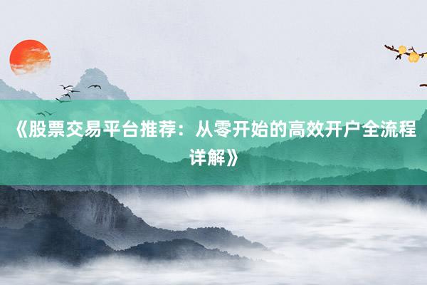 《股票交易平台推荐：从零开始的高效开户全流程详解》