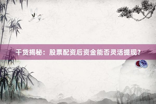 干货揭秘：股票配资后资金能否灵活提现？