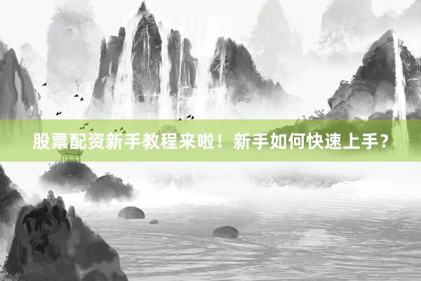 股票配资新手教程来啦！新手如何快速上手？