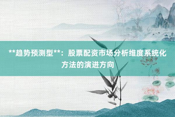 **趋势预测型**：股票配资市场分析维度系统化方法的演进方向